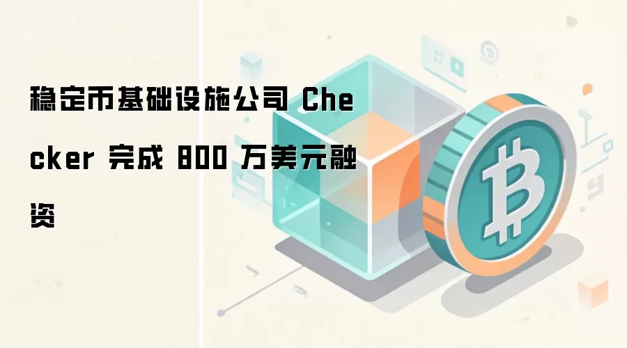 稳定币基础设施公司 Checker 完成 800 万美元融资