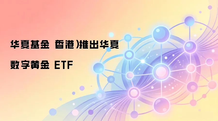 华夏基金（香港）推出华夏数字黄金 ETF