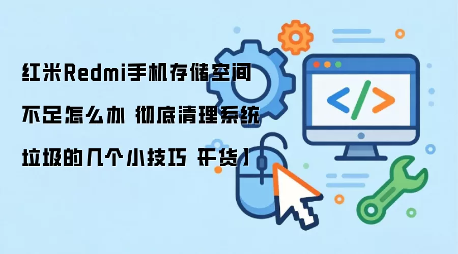 红米Redmi手机存储空间不足怎么办 彻底清理系统垃圾的几个小技巧【干货】