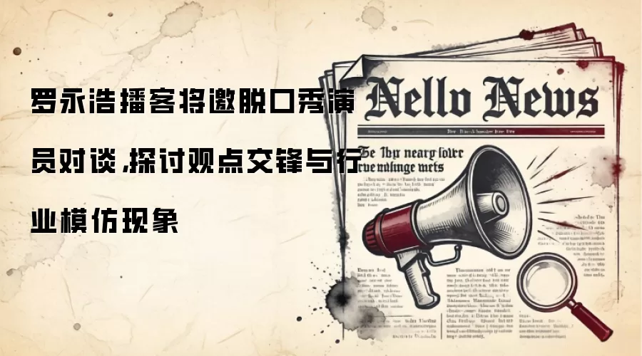 罗永浩播客将邀脱口秀演员对谈,探讨观点交锋与行业模仿现象