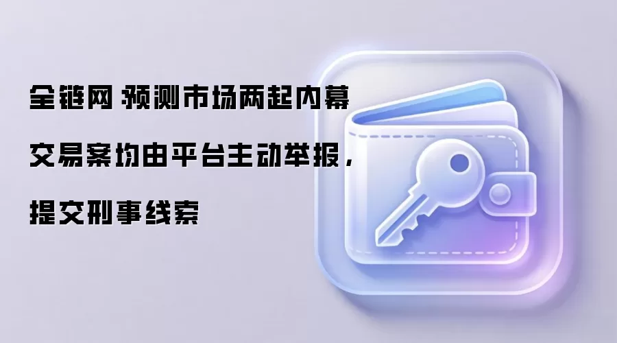 全链网：预测市场两起内幕交易案均由平台主动举报，提交刑事线索