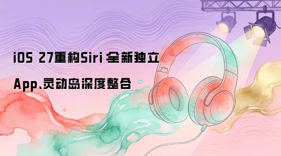 iOS 27重构Siri：全新独立App、灵动岛深度整合
