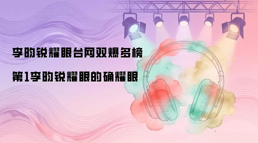 李昀锐耀眼台网双爆多榜第1李昀锐耀眼的确耀眼
