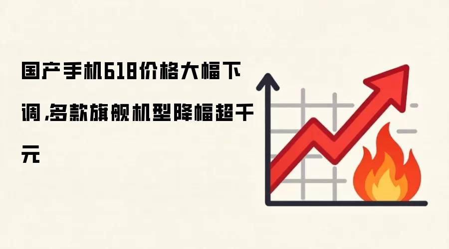 国产手机618价格大幅下调,多款旗舰机型降幅超千元