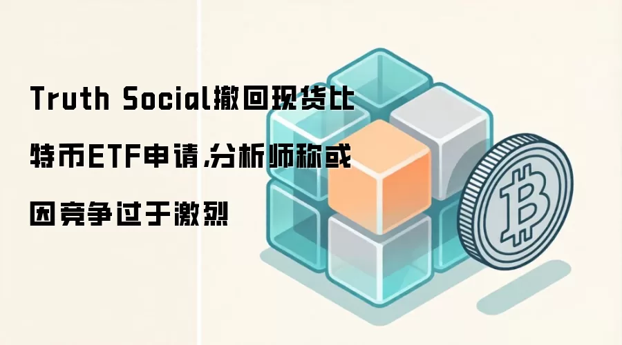 Truth Social撤回现货比特币ETF申请,分析师称或因竞争过于激烈
