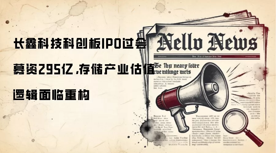 长鑫科技科创板IPO过会募资295亿，存储产业估值逻辑面临重构
