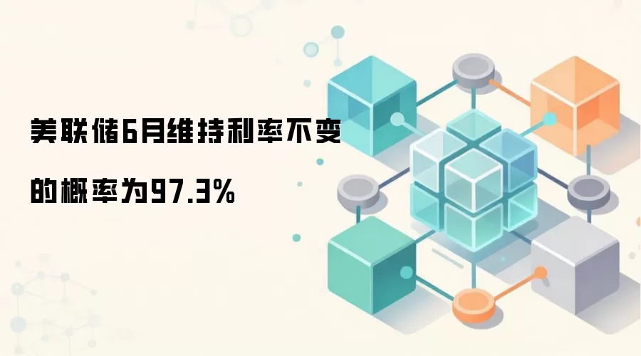 美联储6月维持利率不变的概率为97.3%