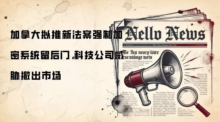 加拿大拟推新法案强制加密系统留后门，科技公司威胁撤出市场