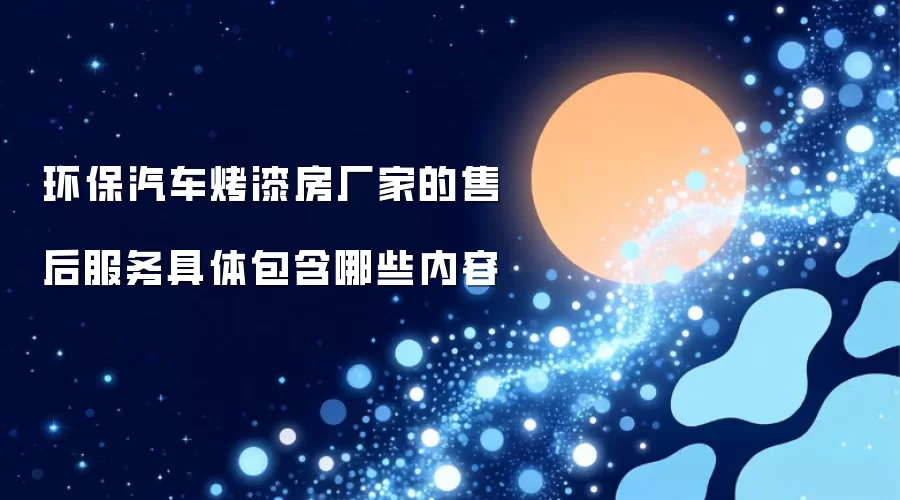 环保汽车烤漆房厂家的售后服务具体包含哪些内容