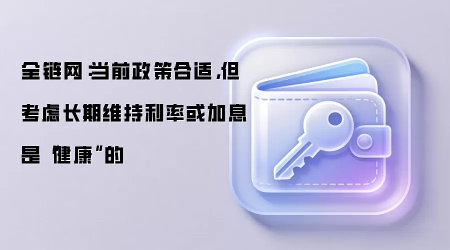 全链网:当前政策合适,但考虑长期维持利率或加息是“健康”的