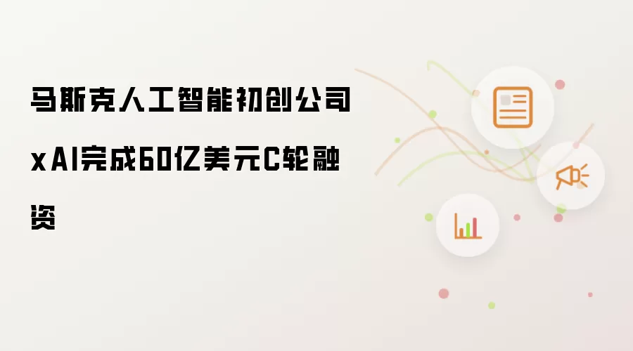 马斯克人工智能初创公司xAI完成60亿美元C轮融资