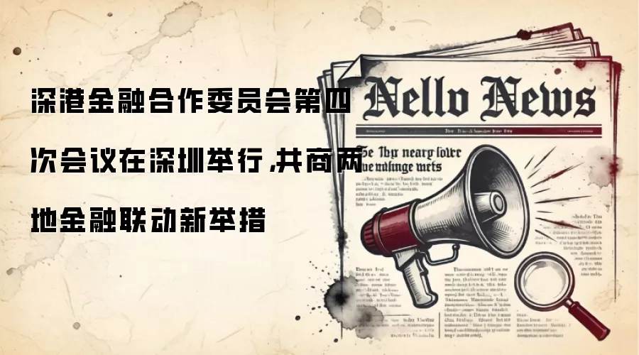 深港金融合作委员会第四次会议在深圳举行，共商两地金融联动新举措