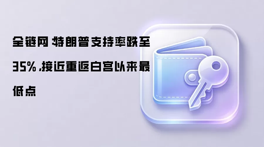 全链网：特朗普支持率跌至35%，接近重返白宫以来最低点