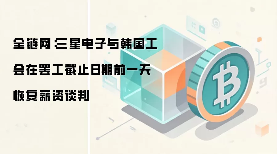 全链网：三星电子与韩国工会在罢工截止日期前一天恢复薪资谈判