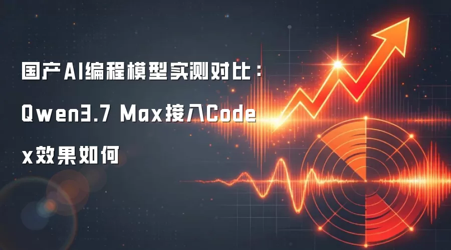 国产AI编程模型实测对比：Qwen3.7 Max接入Codex效果如何