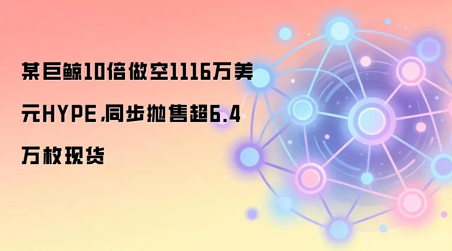 某巨鲸10倍做空1116万美元HYPE，同步抛售超6.4万枚现货