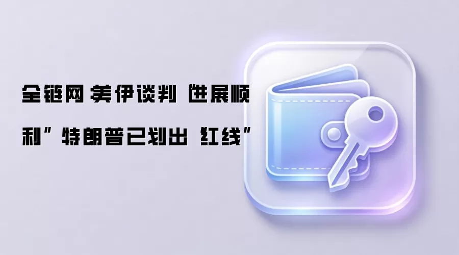 全链网：美伊谈判“进展顺利” 特朗普已划出“红线”