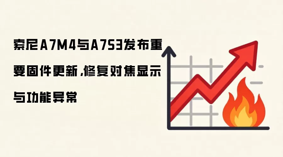 索尼A7M4与A7S3发布重要固件更新，修复对焦显示与功能异常