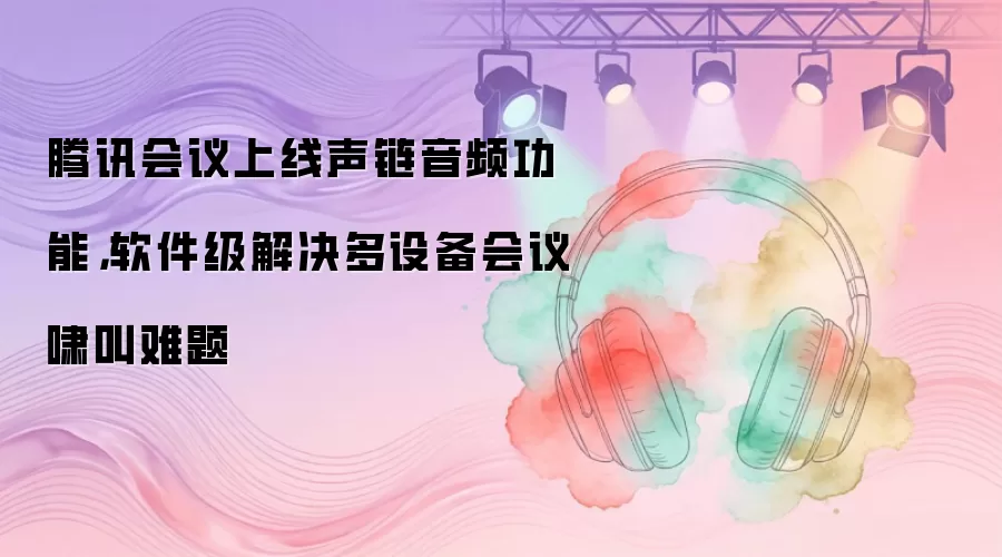 腾讯会议上线声链音频功能，软件级解决多设备会议啸叫难题