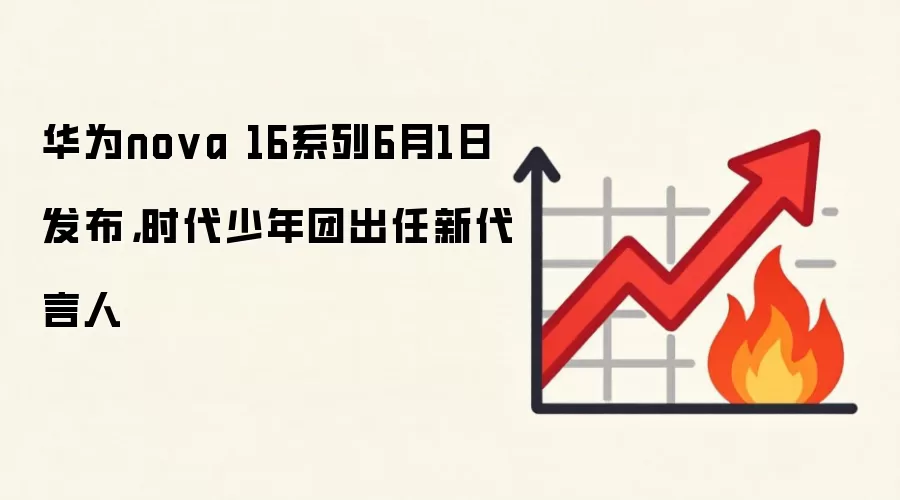 华&为nova 16系列6月1日发布，时代少年团出任新代言人