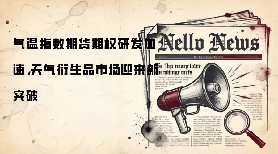 气温指数期货期权研发加速，天气衍生品市场迎来新突破