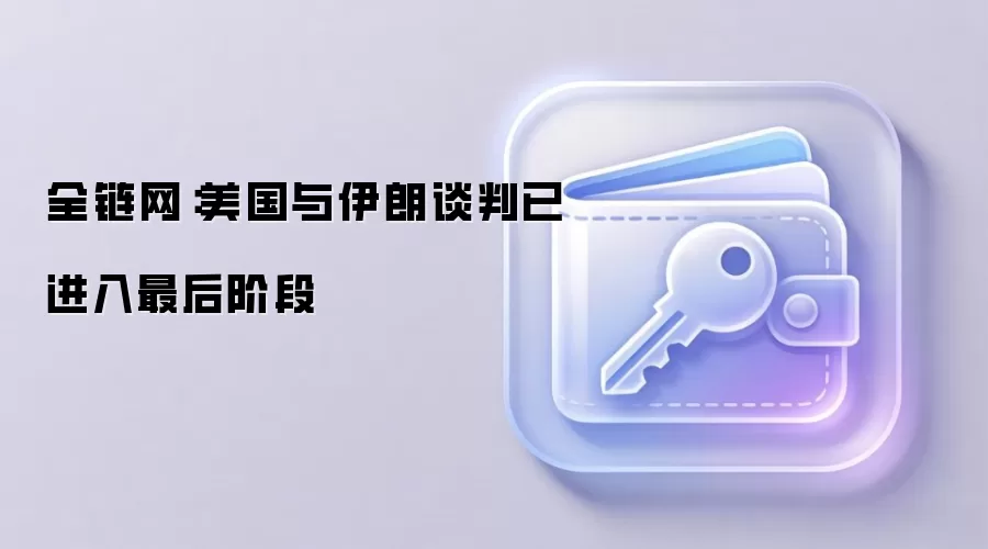 全链网:美国与伊朗谈判已进入最后阶段