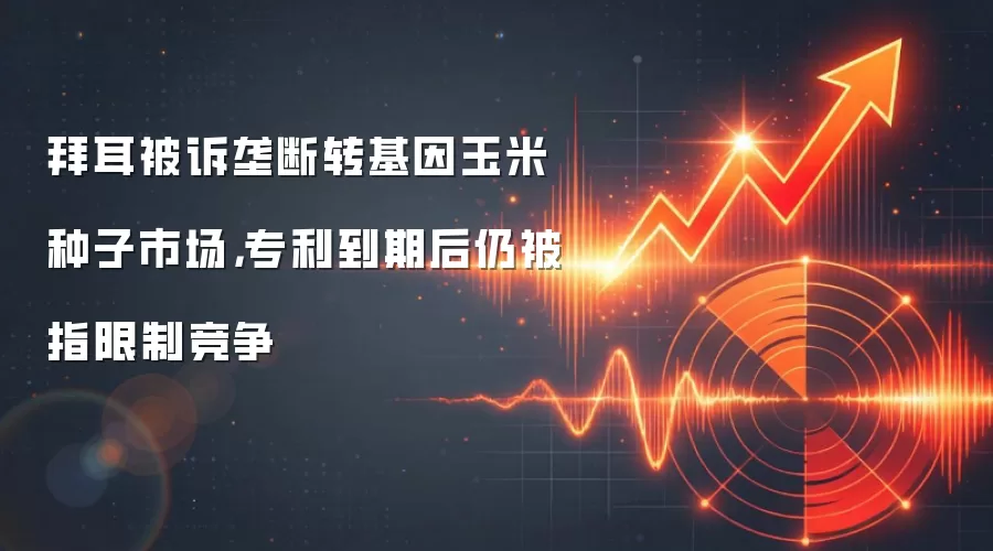 拜耳被诉垄断转基因玉米种子市场，专利到期后仍被指限制竞争