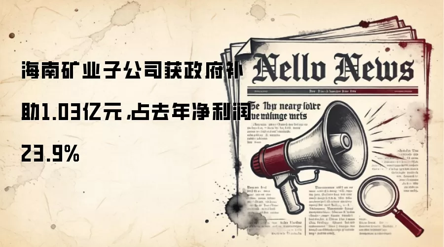 海南矿业子公司获政府补助1.03亿元，占去年净利润23.9%