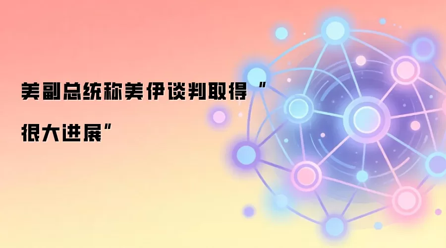 美副总统称美伊谈判取得“很大进展”