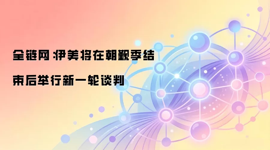 全链网：伊美将在朝觐季结束后举行新一轮谈判