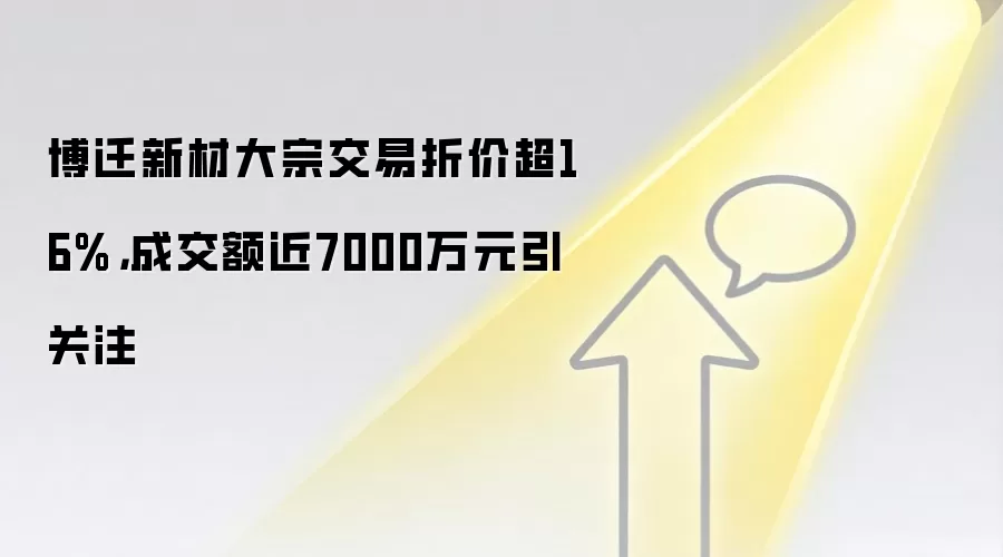 博迁新材大宗交易折价超16%，成交额近7000万元引关注