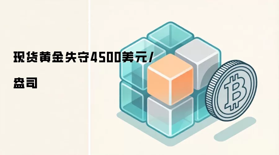 现货黄金失守4500美元/盎司
