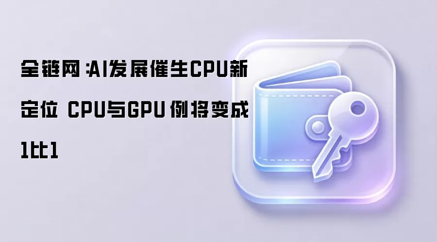 全链网：AI发展催生CPU新定位 CPU与GPU⽐例将变成1比1