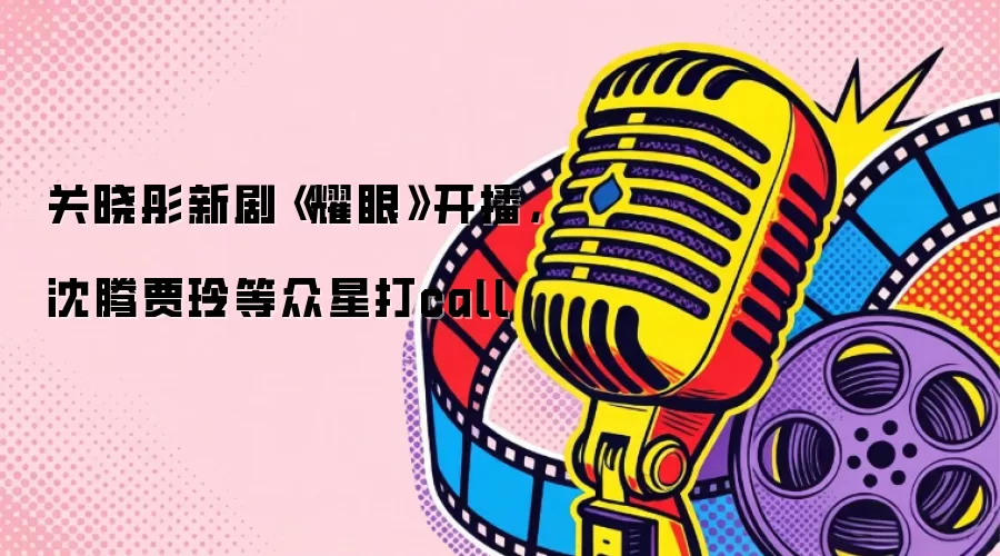 关晓彤新剧《耀眼》开播，沈腾贾玲等众星打call