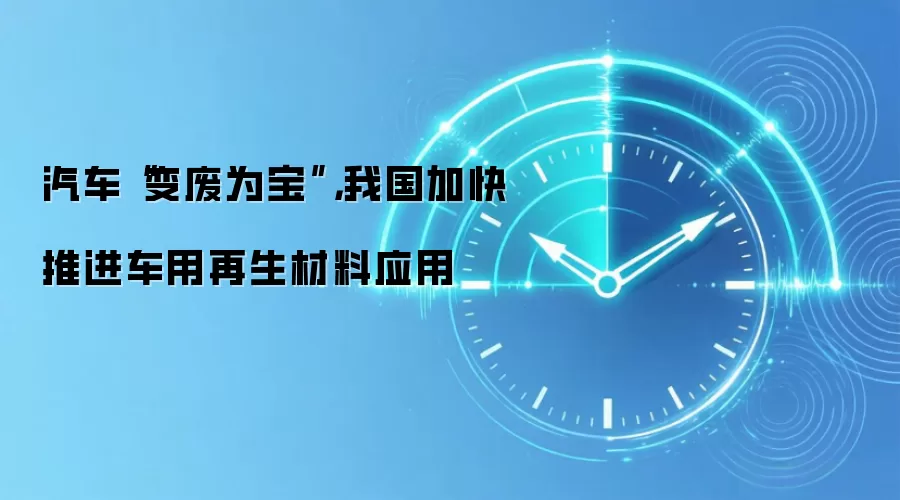 汽车“变废为宝”，我国加快推进车用再生材料应用
