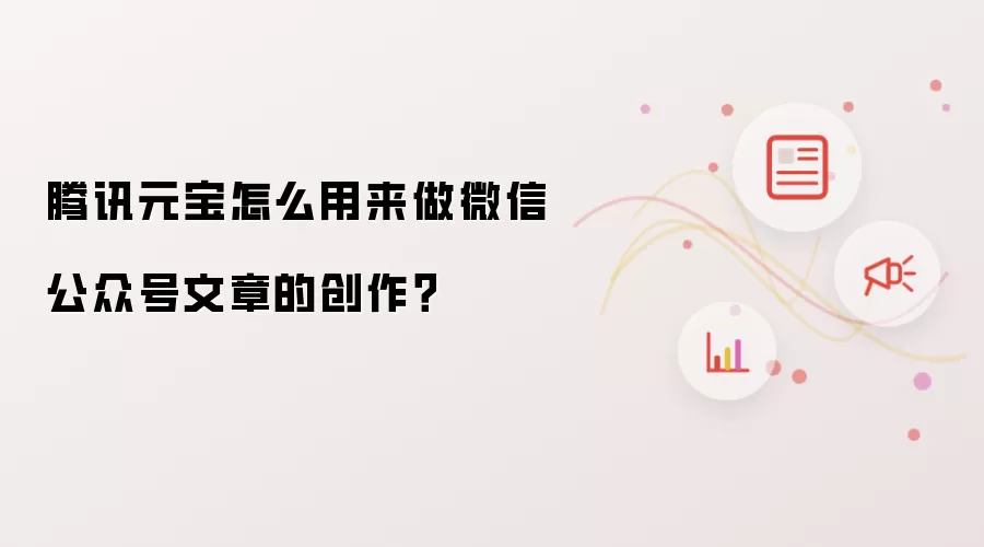 腾讯元宝怎么用来做微信公众号文章的创作？