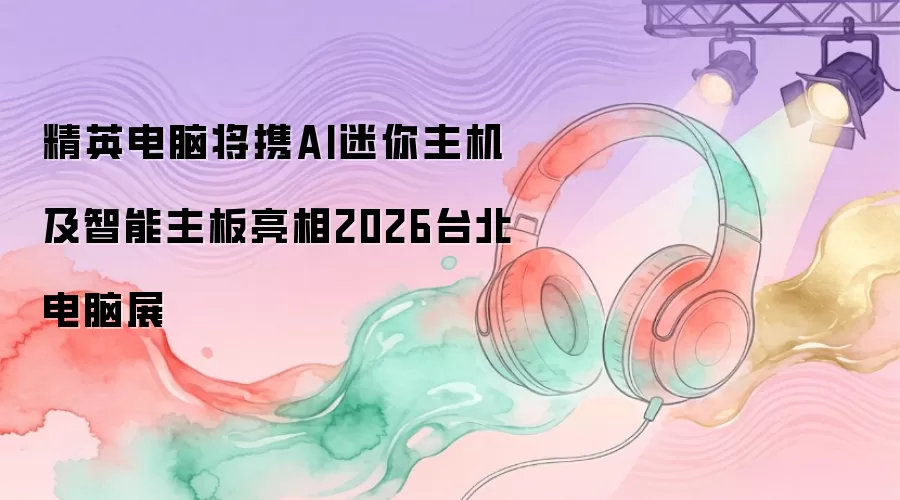 精英电脑将携AI迷你主机及智能主板亮相2026台北电脑展