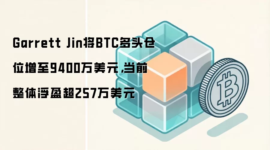 Garrett Jin将BTC多头仓位增至9400万美元，当前整体浮盈超257万美元