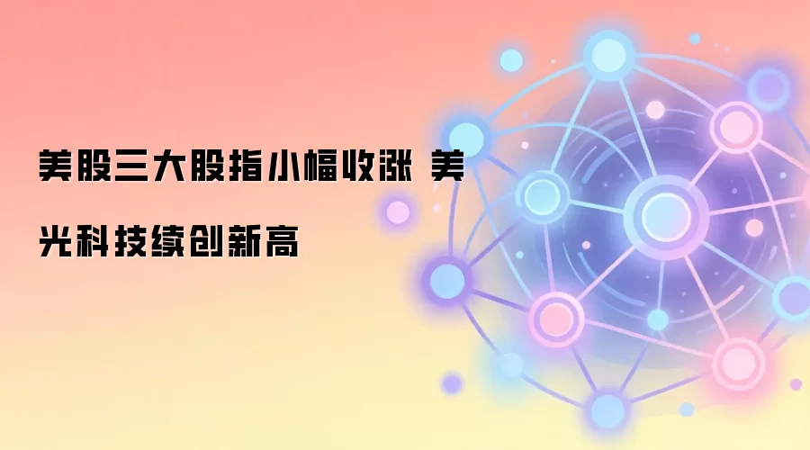 美股三大股指小幅收涨 美光科技续创新高