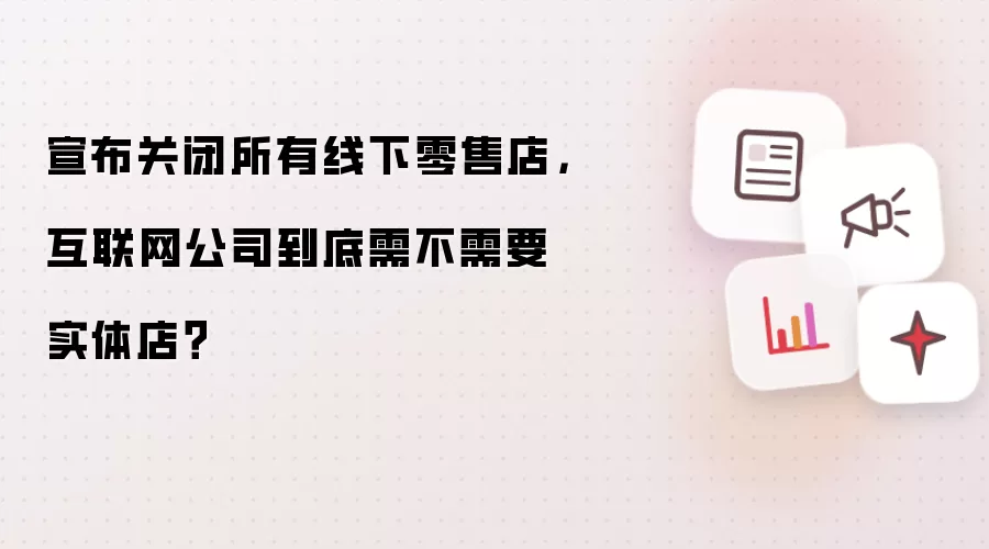 宣布关闭所有线下零售店，互联网公司到底需不需要实体店？