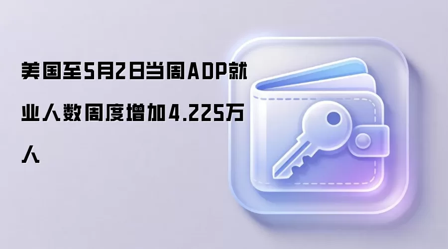 美国至5月2日当周ADP就业人数周度增加4.225万人