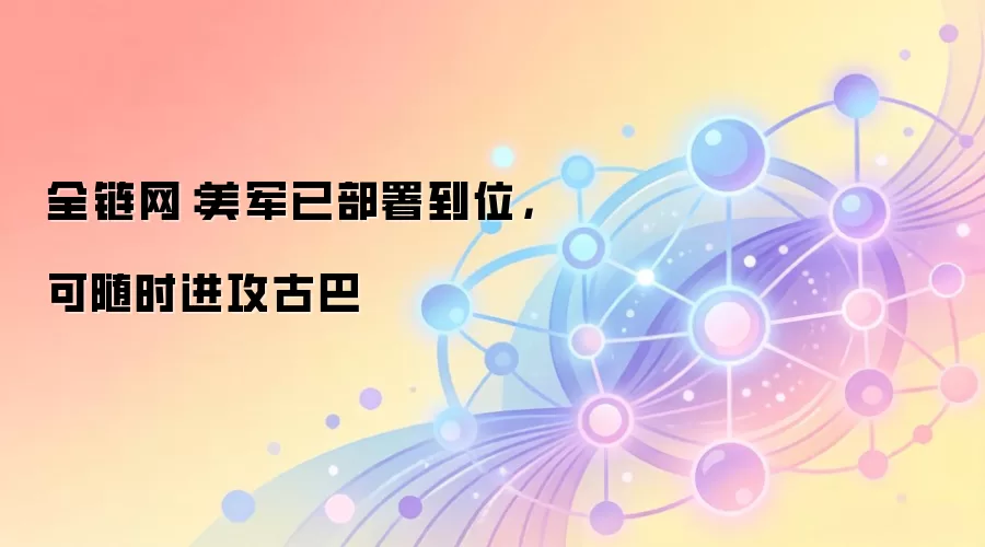 全链网：美军已部署到位，可随时进攻古巴