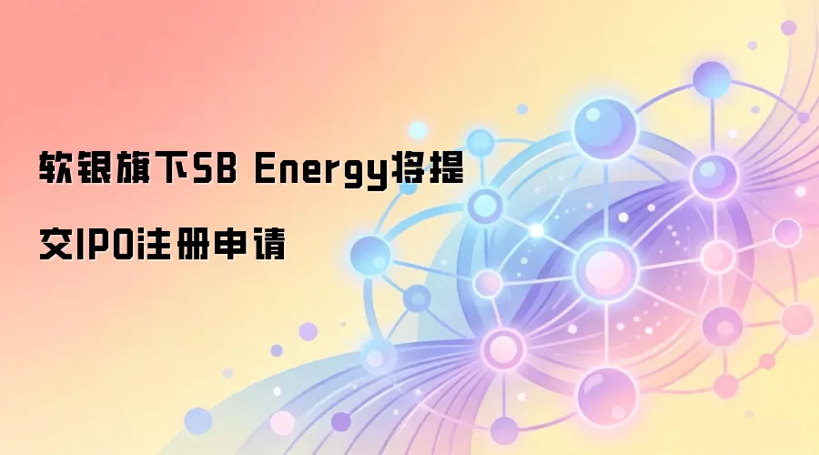 软银旗下SB Energy将提交IPO注册申请