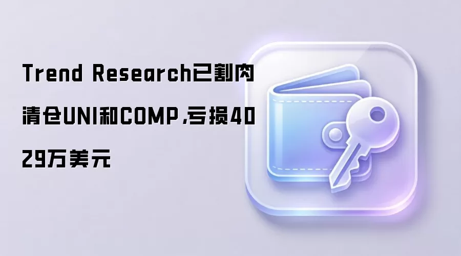 Trend Research已割肉清仓UNI和COMP,亏损4029万美元