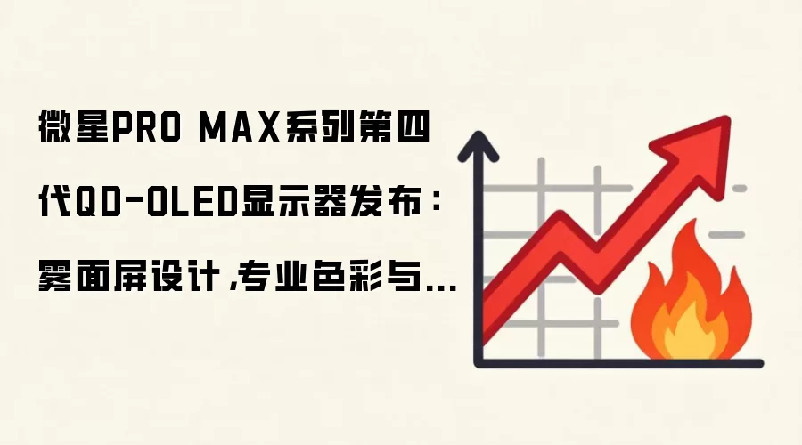 微星PRO MAX系列第四代QD-OLED显示器发布：雾面屏设计，专业色彩与护眼兼顾