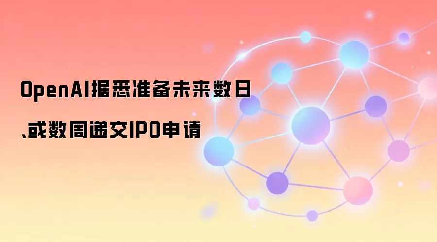 OpenAI据悉准备未来数日、或数周递交IPO申请