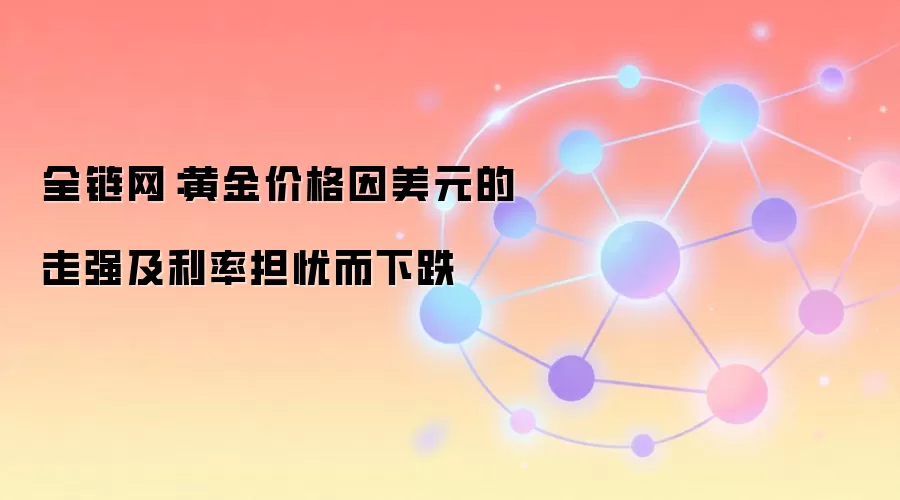 全链网:黄金价格因美元的走强及利率担忧而下跌