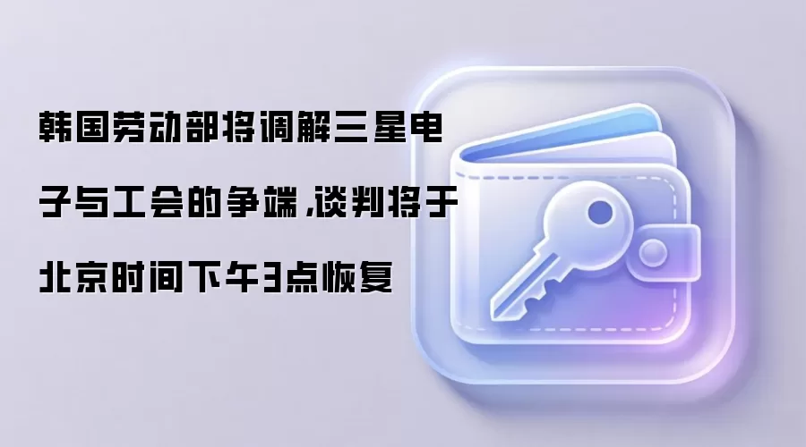 韩国劳动部将调解三星电子与工会的争端，谈判将于北京时间下午3点恢复