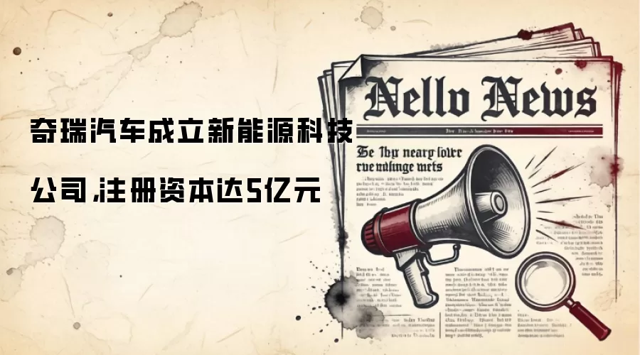 奇瑞汽车成立新能源科技公司，注册资本达5亿元