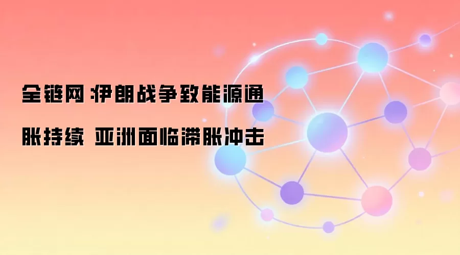 全链网：伊朗战争致能源通胀持续 亚洲面临滞胀冲击